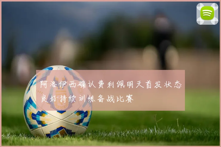 阿洛伊西确认费利佩明天首发状态良好持续训练备战比赛